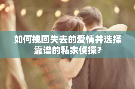 如何挽回失去的爱情并选择靠谱的私家侦探？