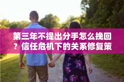 第三年不提出分手怎么挽回？信任危机下的关系修复策略