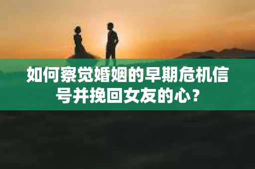 如何察觉婚姻的早期危机信号并挽回女友的心？