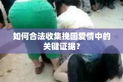 如何合法收集挽回爱情中的关键证据？