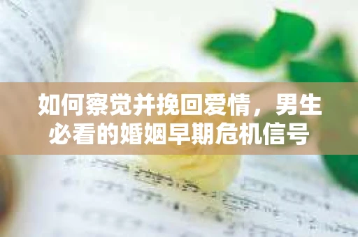 如何察觉并挽回爱情,男生必看的婚姻早期危机信号 如何察觉并挽回爱情,男生必看的婚姻早期危机信号