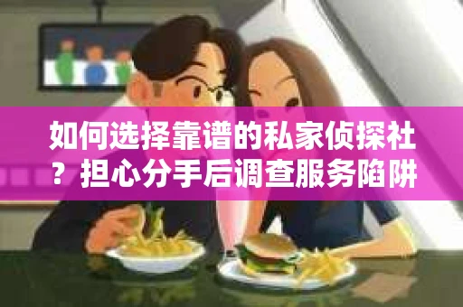 如何选择靠谱的私家侦探社？担心分手后调查服务陷阱怎么办？