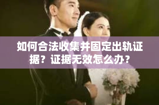 如何合法收集并固定出轨证据？证据无效怎么办？