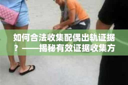 如何合法收集配偶出轨证据？——揭秘有效证据收集方案