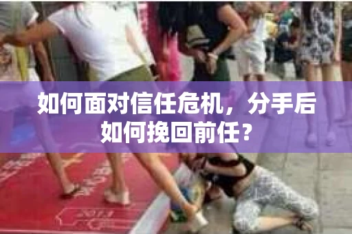 如何面对信任危机，分手后如何挽回前任？