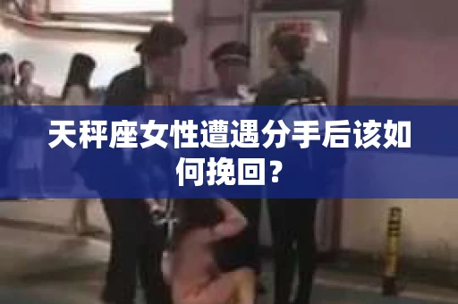 天秤座女性遭遇分手后该如何挽回？