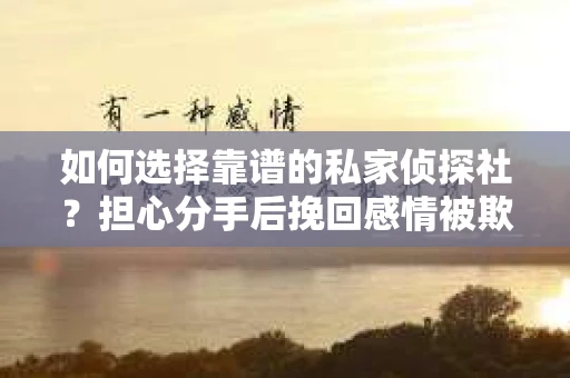 如何选择靠谱的私家侦探社？担心分手后挽回感情被欺骗怎么办？