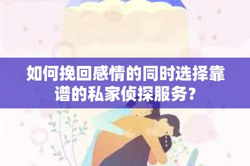 如何挽回感情的同时选择靠谱的私家侦探服务？