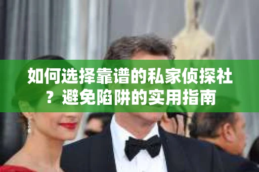 如何选择靠谱的私家侦探社？避免陷阱的实用指南