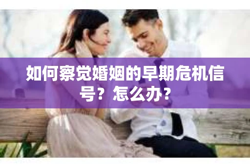 如何察觉婚姻的早期危机信号？怎么办？
