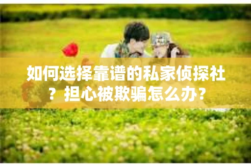 如何选择靠谱的私家侦探社？担心被欺骗怎么办？