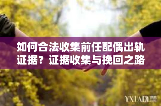 如何合法收集前任配偶出轨证据?证据收集与挽回之路怎么办? 如何合法收集前任配偶出轨证据?证据收集与挽回之路怎么办?