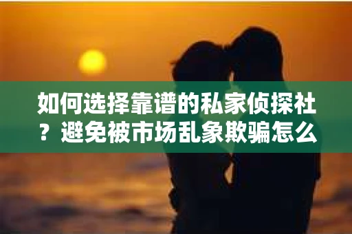 如何选择靠谱的私家侦探社？避免被市场乱象欺骗怎么办？