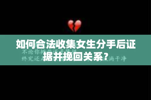 如何合法收集女生分手后证据并挽回关系？