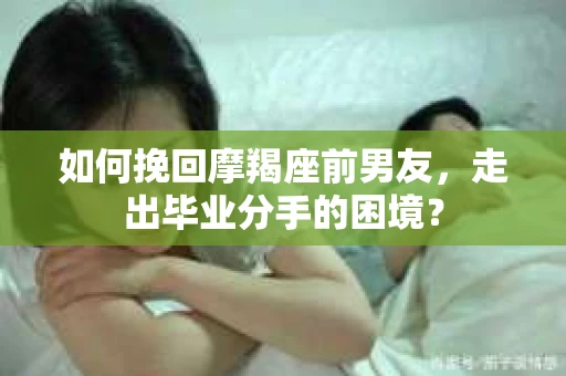 如何挽回摩羯座前男友，走出毕业分手的困境？