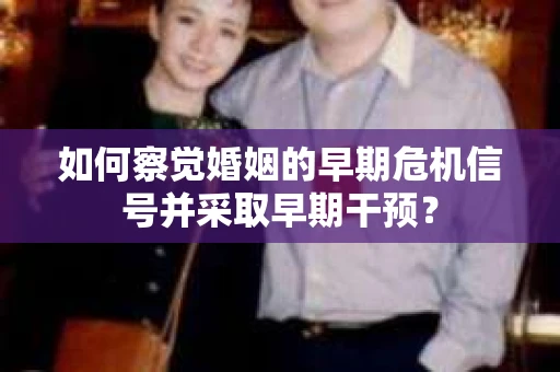 如何察觉婚姻的早期危机信号并采取早期干预？