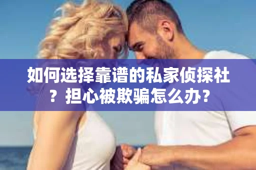 如何选择靠谱的私家侦探社？担心被欺骗怎么办？