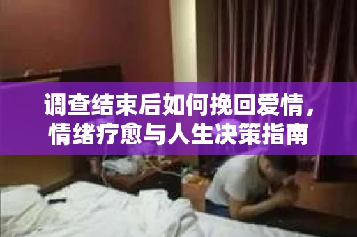 调查结束后如何挽回爱情，情绪疗愈与人生决策指南