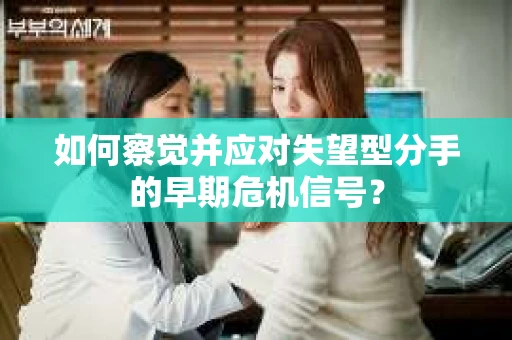 如何察觉并应对失望型分手的早期危机信号？