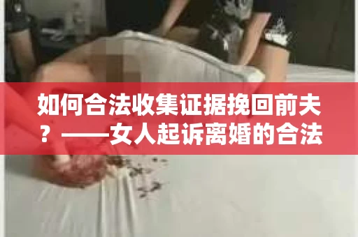 如何合法收集证据挽回前夫？——女人起诉离婚的合法取证策略