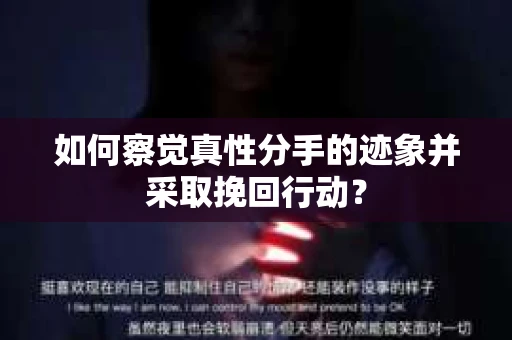 如何察觉真性分手的迹象并采取挽回行动？