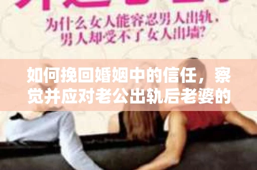 如何挽回婚姻中的信任，察觉并应对老公出轨后老婆的危机信号