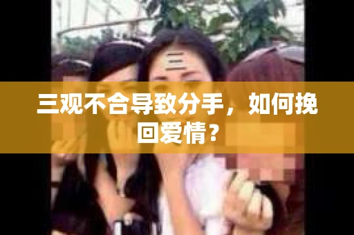 三观不合导致分手，如何挽回爱情？