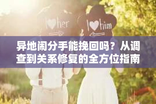 异地闹分手能挽回吗？从调查到关系修复的全方位指南