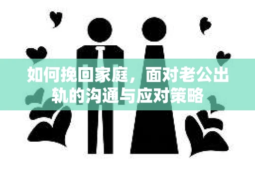 如何挽回家庭，面对老公出轨的沟通与应对策略
