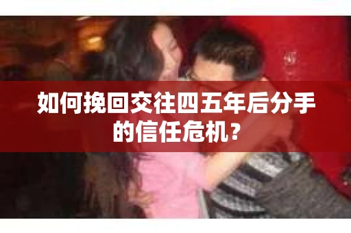如何挽回交往四五年后分手的信任危机？