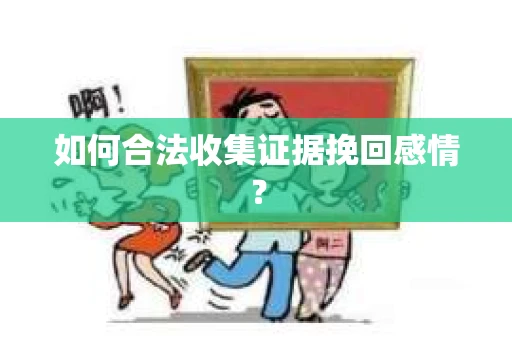 如何合法收集证据挽回感情？