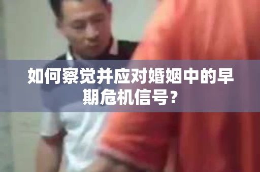 如何察觉并应对婚姻中的早期危机信号？