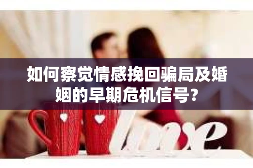 如何察觉情感挽回骗局及婚姻的早期危机信号？
