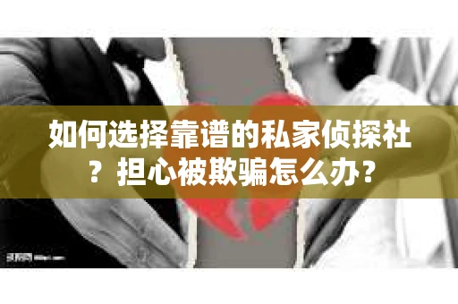 如何选择靠谱的私家侦探社？担心被欺骗怎么办？