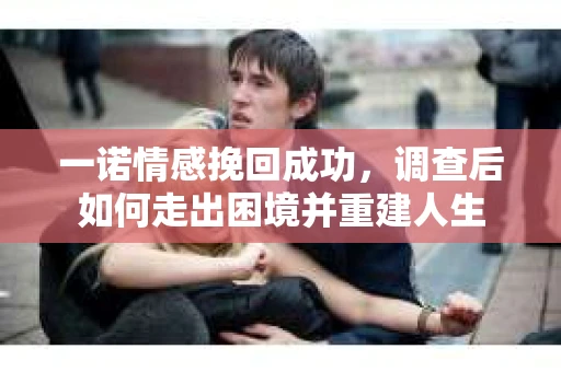 一诺情感挽回成功，调查后如何走出困境并重建人生