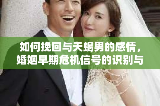 如何挽回与天蝎男的感情，婚姻早期危机信号的识别与应对