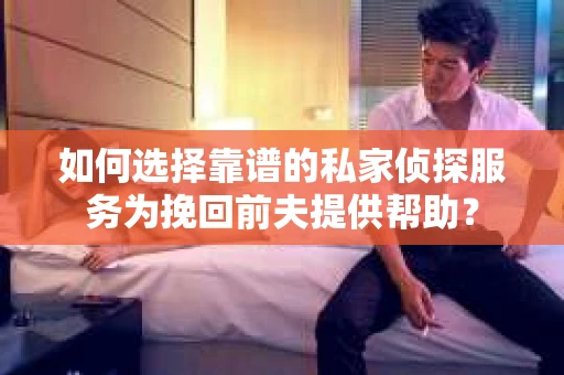 如何选择靠谱的私家侦探服务为挽回前夫提供帮助？