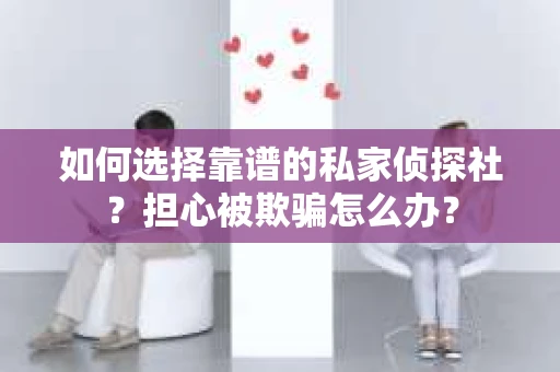 如何选择靠谱的私家侦探社？担心被欺骗怎么办？