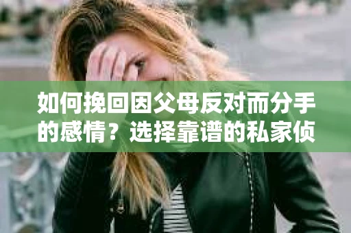 如何挽回因父母反对而分手的感情？选择靠谱的私家侦探社怎么办？