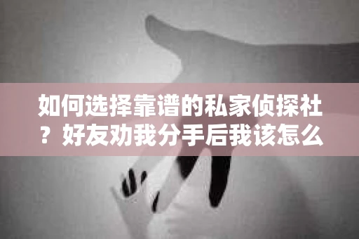 如何选择靠谱的私家侦探社？好友劝我分手后我该怎么办？