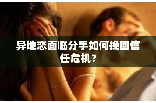 异地恋面临分手如何挽回信任危机？