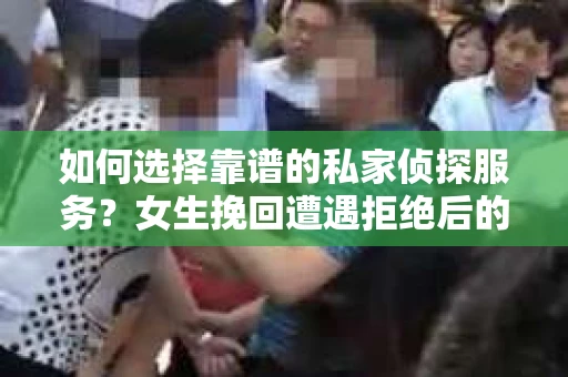如何选择靠谱的私家侦探服务？女生挽回遭遇拒绝后的调查怎么办？