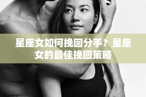 星座女如何挽回分手？星座女的最佳挽回策略
