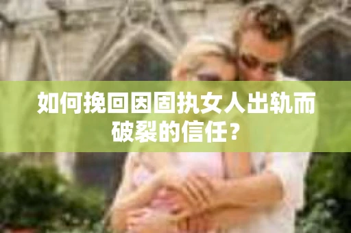 如何挽回因固执女人出轨而破裂的信任？