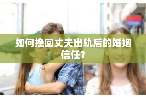 如何挽回丈夫出轨后的婚姻信任？