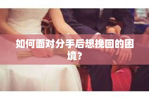如何面对分手后想挽回的困境？