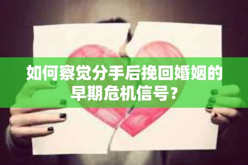 如何察觉分手后挽回婚姻的早期危机信号？