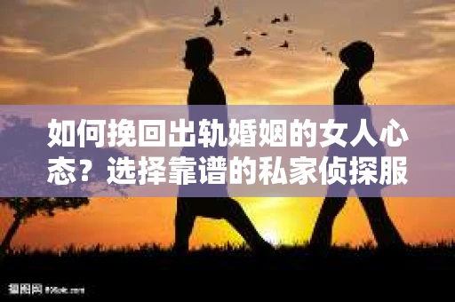 如何挽回出轨婚姻的女人心态？选择靠谱的私家侦探服务指南