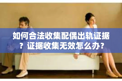 如何合法收集配偶出轨证据？证据收集无效怎么办？