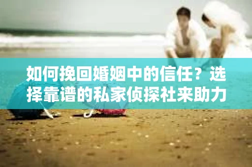 如何挽回婚姻中的信任？选择靠谱的私家侦探社来助力